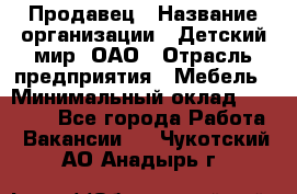 Продавец › Название организации ­ Детский мир, ОАО › Отрасль предприятия ­ Мебель › Минимальный оклад ­ 27 000 - Все города Работа » Вакансии   . Чукотский АО,Анадырь г.